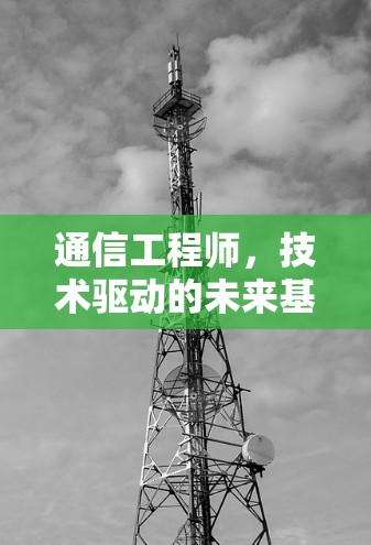 通信工程师,技术驱动的未来基石 通信工程师,技术驱动的未来基石