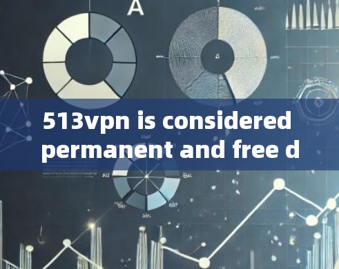 513vpn is considered permanent and free due to several key features and design choices: