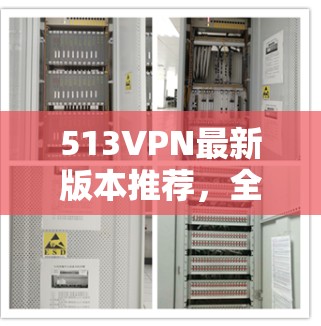 513VPN最新版本推荐，全面解析与实际体验