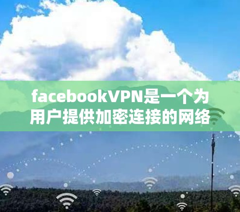 facebookVPN是一个为用户提供加密连接的网络服务，允许用户通过Facebook或其他平台在线访问其他网站和应用。它通常免费，但用户需要了解其限制和使用方法