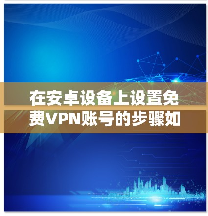 在安卓设备上设置免费VPN账号的步骤如下