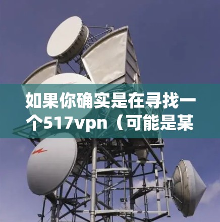 如果你确实是在寻找一个517vpn（可能是某个特定VPN服务的简称）的永久免费VPN服务，那么以下几点