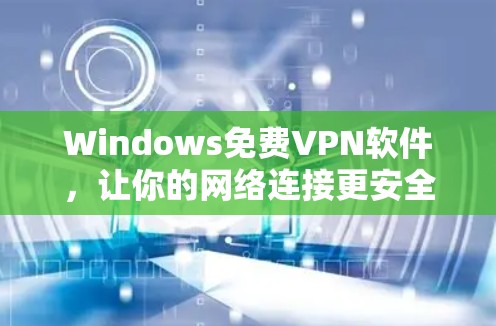 Windows免费VPN软件，让你的网络连接更安全与高效
