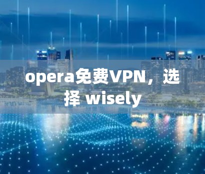 opera免费VPN，选择 wisely