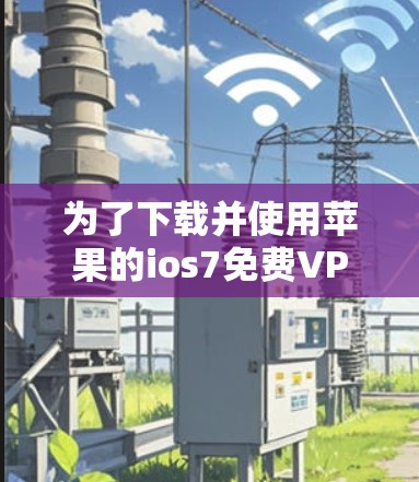 为了下载并使用苹果的ios7免费VPN服务，您可以按照以下步骤进行