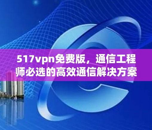 517vpn免费版，通信工程师必选的高效通信解决方案