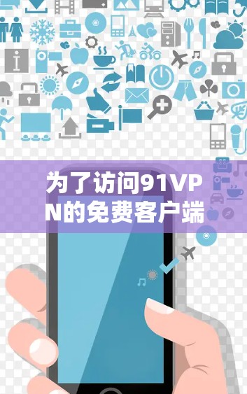 为了访问91VPN的免费客户端，您可以按照以下步骤操作