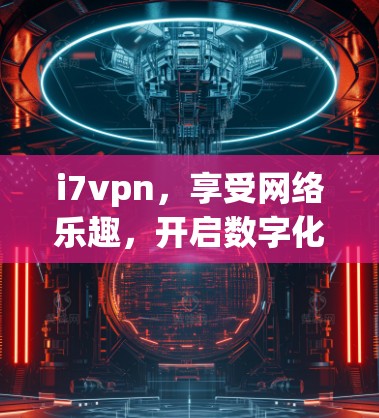 i7vpn，享受网络乐趣，开启数字化生活的新篇章