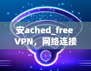 安ached_free VPN,网络连接的未来解决方案 安ached_free VPN,网络连接的未来解决方案