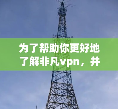 为了帮助你更好地了解非凡vpn，并决定是否使用其免费账号服务，以下是一些步骤和建议