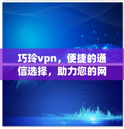 巧玲vpn，便捷的通信选择，助力您的网络生活