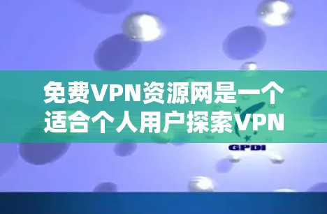 免费VPN资源网是一个适合个人用户探索VPN服务的平台，虽然没有明显的免费资源包，但可以通过比较其他平台来选择最合适的。以下是一个分步骤的建议