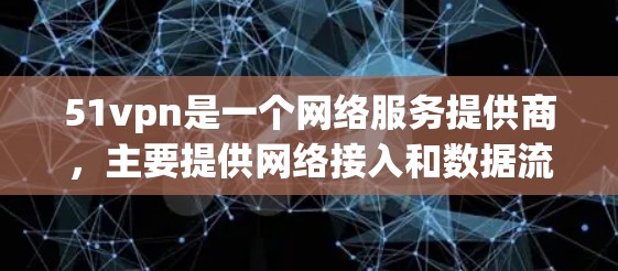 51vpn是一个网络服务提供商，主要提供网络接入和数据流服务。免费账号通常需要通过服务提供商的申请才能获得，且可能会有使用限制，例如流量、数据或游戏权限的限制，具体取决于服务条款