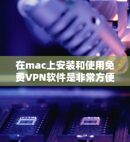 在mac上安装和使用免费VPN软件是非常方便的。以下是几种常见的免费VPN工具推荐，您可以根据自己的需求选择