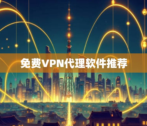 免费VPN代理软件推荐 免费VPN代理软件推荐