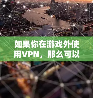 如果你在游戏外使用VPN,那么可以考虑使用实际的VPN服务,比如使用VPN软件或机构提供的真实VPN服务。这些服务是合法的,不涉及游戏内内容 如果你在游戏外使用VPN,那么可以考虑使用实际的VPN服务,比如使用VPN软件或机构提供的真实VPN服务。这些服务是合法的,不涉及游戏内内容