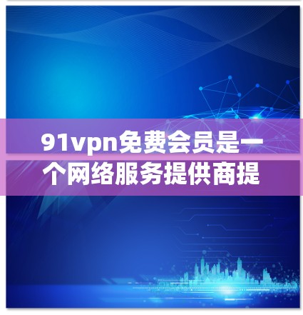 91vpn免费会员是一个网络服务提供商提供的功能，通常免费会员意味着用户可以使用其网络设备和软件，但可能存在一定的限制。以下是对91vpn免费会员的详细分析