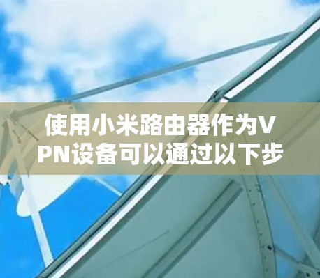 使用小米路由器作为VPN设备可以通过以下步骤进行