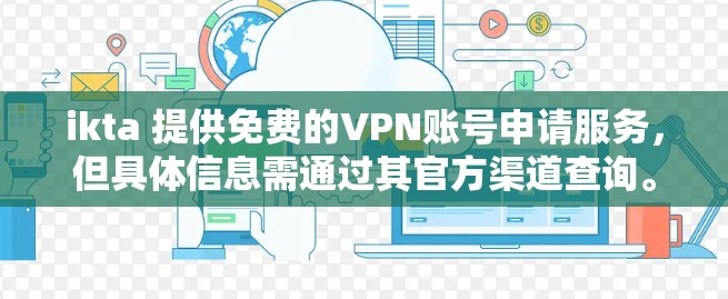 ikta 提供免费的VPN账号申请服务，但具体信息需通过其官方渠道查询。以下是一些关键点