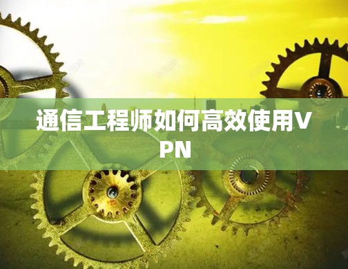 通信工程师如何高效使用VPN