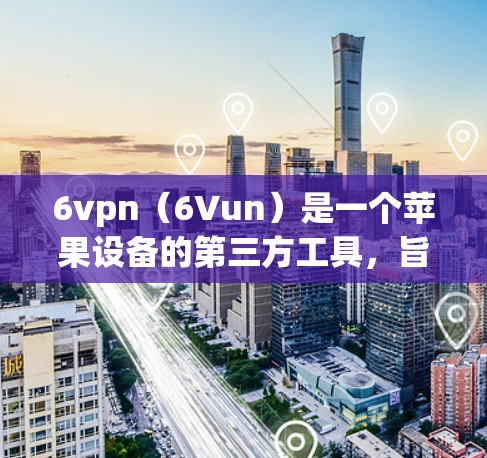 6vpn（6Vun）是一个苹果设备的第三方工具，旨在帮助用户管理设备和优化使用体验。它主要支持苹果设备，如iPhone、iPad和iPadOS，通过提供以下功能