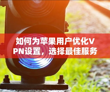 如何为苹果用户优化VPN设置，选择最佳服务器地址