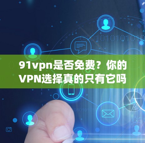 91vpn是否免费？你的VPN选择真的只有它吗？
