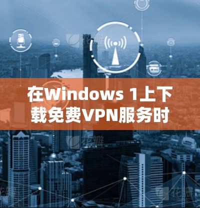 在Windows 1上下载免费VPN服务时，可以考虑以下方法
