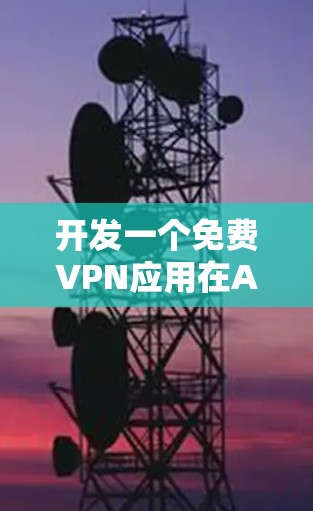 开发一个免费VPN应用在Android平台上需要考虑以下几个步骤