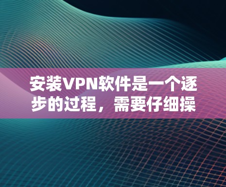 安装VPN软件是一个逐步的过程，需要仔细操作以确保安全和有效。以下是详细的步骤指南