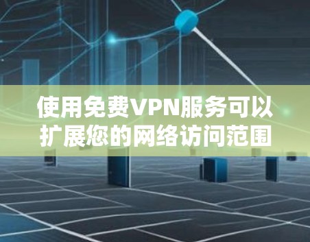 使用免费VPN服务可以扩展您的网络访问范围，但需要谨慎操作以确保安全和合规。以下是详细的步骤指南