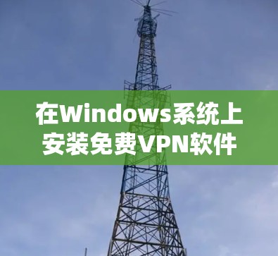 在Windows系统上安装免费VPN软件，可以使用以下推荐的工具