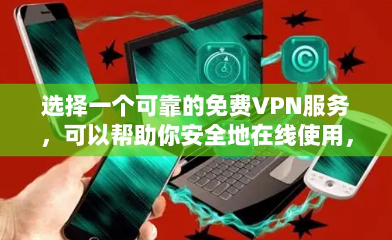 选择一个可靠的免费VPN服务，可以帮助你安全地在线使用，满足你的各种在线需求。以下是一个系统化的指南，帮助你做出明智的选择