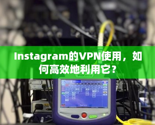 Instagram的VPN使用，如何高效地利用它？