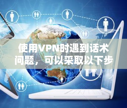 使用VPN时遇到话术问题，可以采取以下步骤来有效解决问题