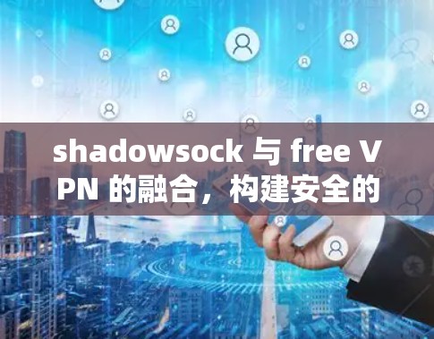 shadowsock 与 free VPN 的融合，构建安全的通信网络