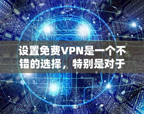 设置免费VPN是一个不错的选择，特别是对于喜欢在线娱乐、视频会议、文件传输等需求的用户。以下是设置免费VPN的步骤和方法