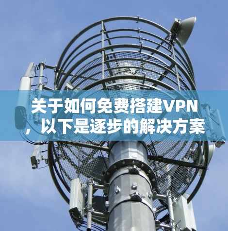 关于如何免费搭建VPN，以下是逐步的解决方案