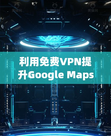 利用免费VPN提升Google Maps访问效率 利用免费VPN提升Google Maps访问效率