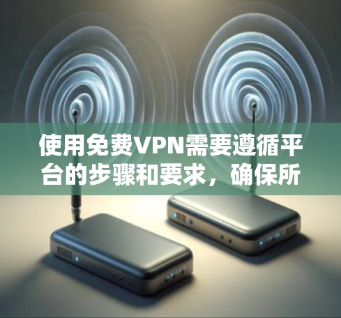 使用免费VPN需要遵循平台的步骤和要求，确保所有信息真实有效。以下是一步步的指南