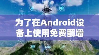 为了在Android设备上使用免费翻墙VPN软件，您可以按照以下步骤进行操作