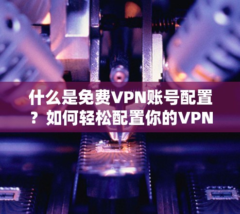 什么是免费VPN账号配置？如何轻松配置你的VPN账号