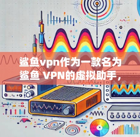 鲨鱼vpn作为一款名为鲨鱼 VPN的虚拟助手，通常提供免费账号功能。以下是一些获取鲨鱼VPN免费账号的可能性