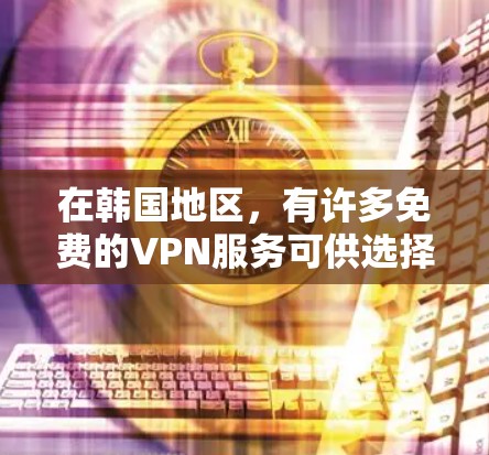 在韩国地区，有许多免费的VPN服务可供选择，以下是一些常见的VPN服务和平台，供你参考