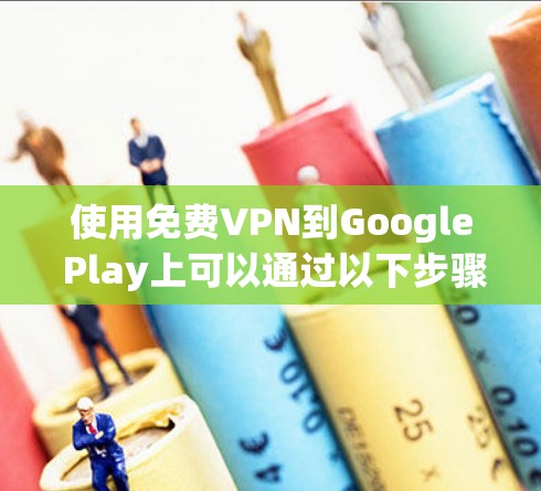 使用免费VPN到Google Play上可以通过以下步骤进行