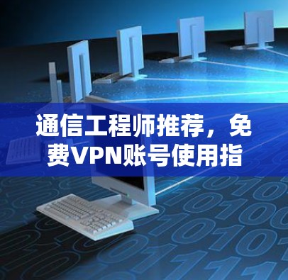 通信工程师推荐,免费VPN账号使用指南 通信工程师推荐,免费VPN账号使用指南