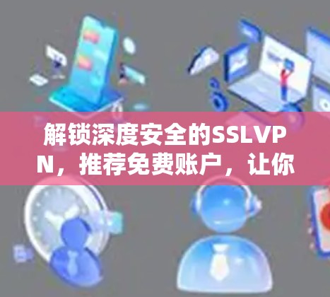 解锁深度安全的SSLVPN，推荐免费账户，让你轻松连接！