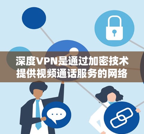 深度VPN是通过加密技术提供视频通话服务的网络产品，通常分为免费和付费两种模式。以下是关于深度VPN免费账号的详细介绍