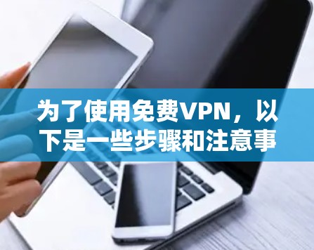 为了使用免费VPN，以下是一些步骤和注意事项的总结