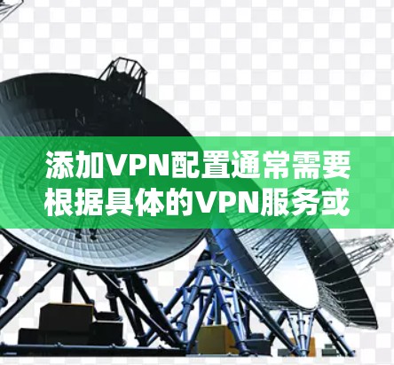 添加VPN配置通常需要根据具体的VPN服务或平台来操作。以下是一些常见的步骤和注意事项，帮助您轻松添加配置